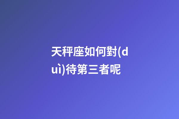 天秤座如何對(duì)待第三者呢-第1張-星座運(yùn)勢(shì)-玄機(jī)派