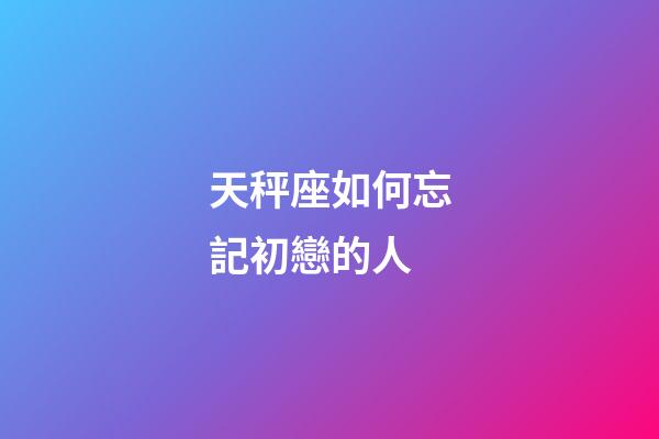 天秤座如何忘記初戀的人-第1張-星座運(yùn)勢-玄機(jī)派