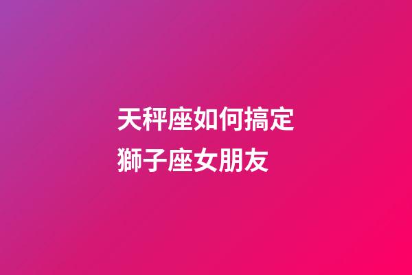天秤座如何搞定獅子座女朋友-第1張-星座運勢-玄機派