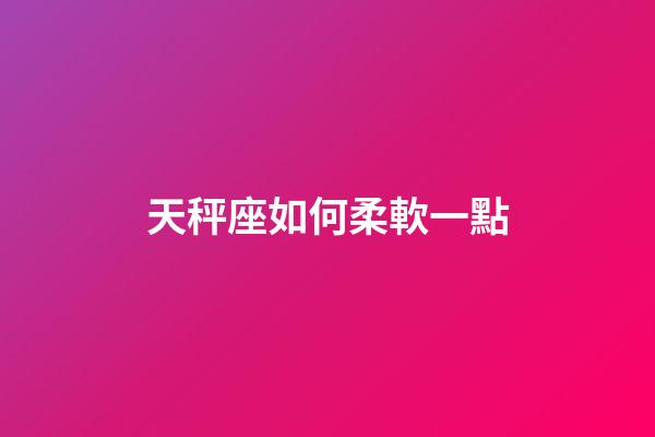 天秤座如何柔軟一點-第1張-星座運勢-玄機派