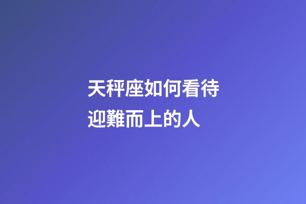 天秤座如何看待迎難而上的人-第1張-星座運(yùn)勢-玄機(jī)派