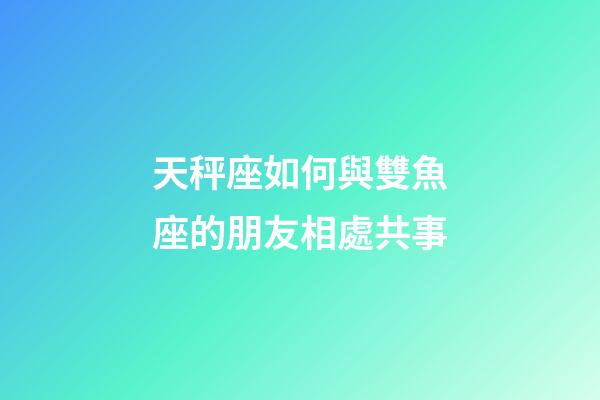 天秤座如何與雙魚座的朋友相處共事-第1張-星座運勢-玄機派