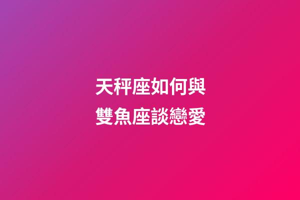 天秤座如何與雙魚座談戀愛-第1張-星座運勢-玄機派