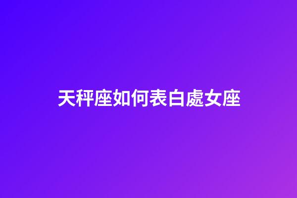 天秤座如何表白處女座-第1張-星座運勢-玄機派