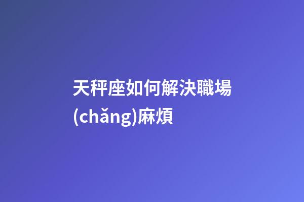 天秤座如何解決職場(chǎng)麻煩-第1張-星座運(yùn)勢(shì)-玄機(jī)派