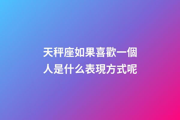 天秤座如果喜歡一個人是什么表現方式呢-第1張-星座運勢-玄機派