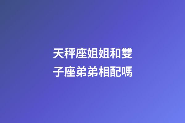 天秤座姐姐和雙子座弟弟相配嗎-第1張-星座運勢-玄機派