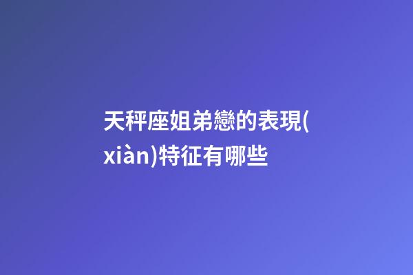 天秤座姐弟戀的表現(xiàn)特征有哪些-第1張-星座運勢-玄機派