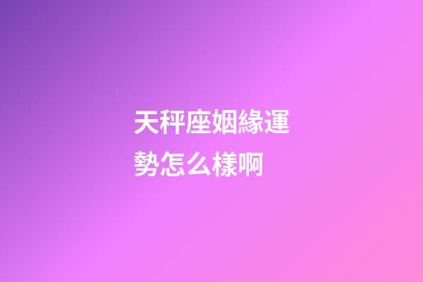 天秤座姻緣運勢怎么樣啊-第1張-星座運勢-玄機派