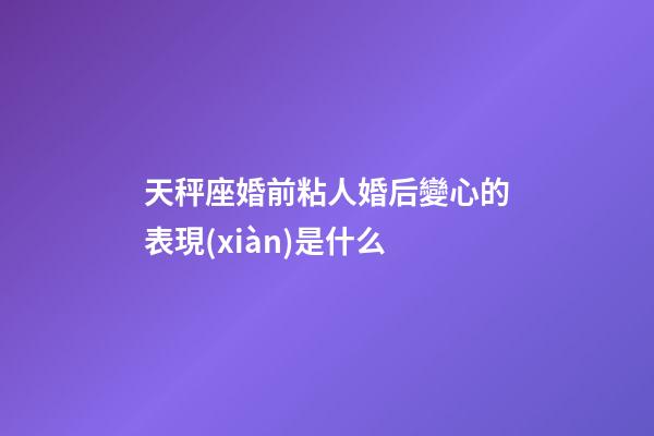 天秤座婚前粘人婚后變心的表現(xiàn)是什么-第1張-星座運(yùn)勢-玄機(jī)派
