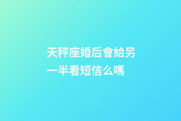 天秤座婚后會給另一半看短信么嗎-第1張-星座運勢-玄機派