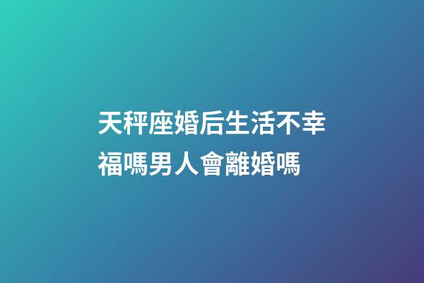 天秤座婚后生活不幸福嗎男人會離婚嗎-第1張-星座運勢-玄機派