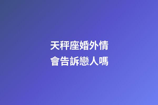天秤座婚外情會告訴戀人嗎-第1張-星座運勢-玄機派
