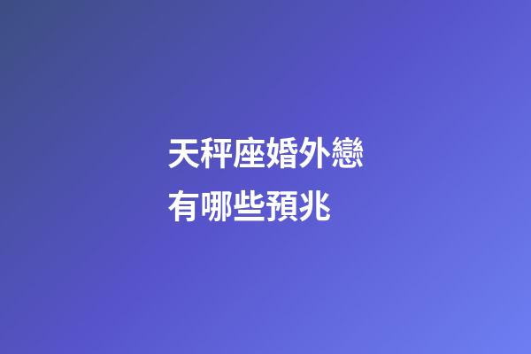 天秤座婚外戀有哪些預兆-第1張-星座運勢-玄機派