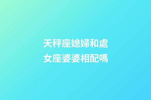 天秤座媳婦和處女座婆婆相配嗎-第1張-星座運(yùn)勢(shì)-玄機(jī)派