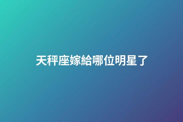 天秤座嫁給哪位明星了-第1張-星座運勢-玄機派