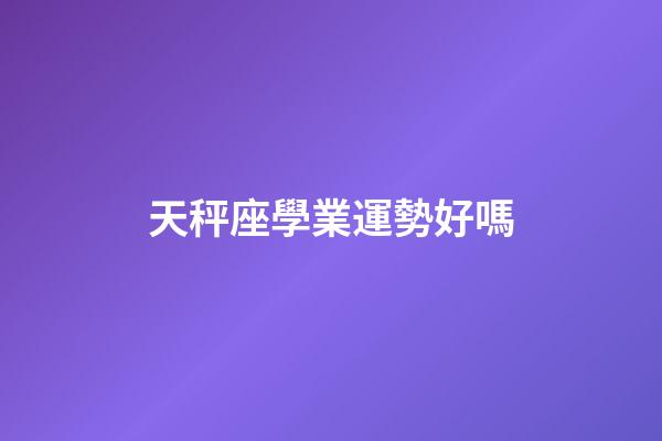 天秤座學業運勢好嗎-第1張-星座運勢-玄機派