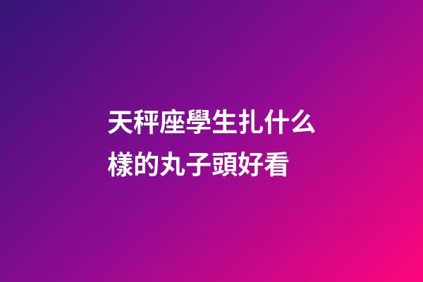天秤座學生扎什么樣的丸子頭好看-第1張-星座運勢-玄機派