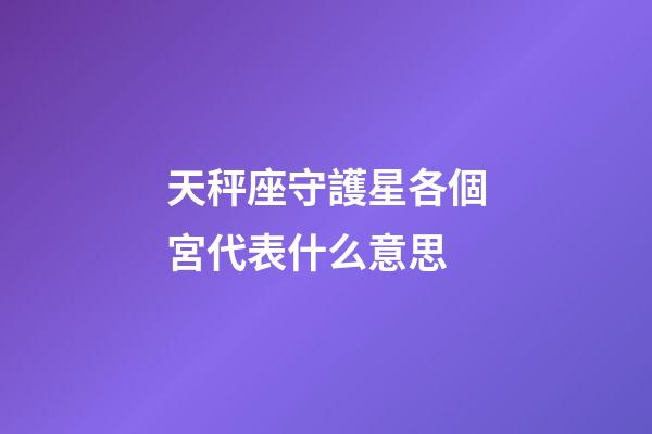 天秤座守護星各個宮代表什么意思-第1張-星座運勢-玄機派
