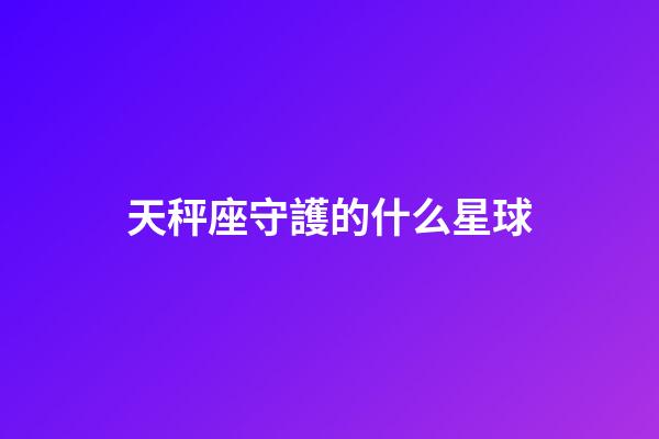 天秤座守護的什么星球-第1張-星座運勢-玄機派