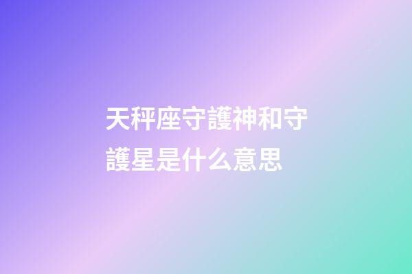 天秤座守護神和守護星是什么意思-第1張-星座運勢-玄機派