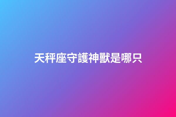 天秤座守護神獸是哪只-第1張-星座運勢-玄機派