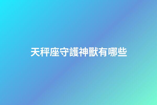 天秤座守護神獸有哪些-第1張-星座運勢-玄機派