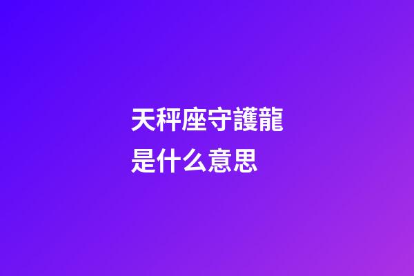 天秤座守護龍是什么意思-第1張-星座運勢-玄機派