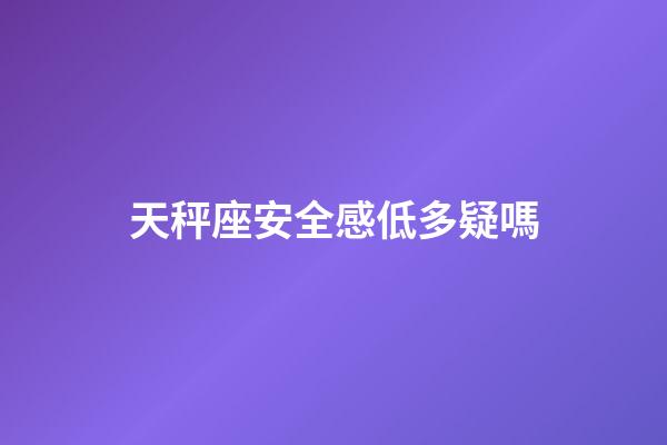 天秤座安全感低多疑嗎-第1張-星座運勢-玄機派