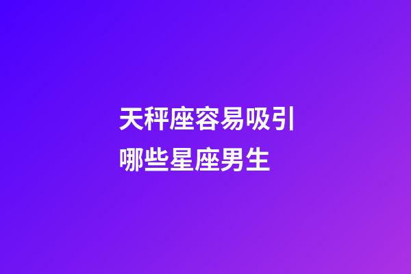 天秤座容易吸引哪些星座男生-第1張-星座運勢-玄機派