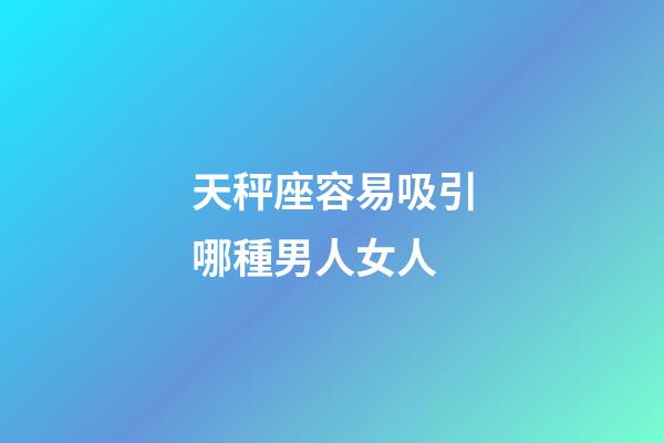 天秤座容易吸引哪種男人女人-第1張-星座運勢-玄機派