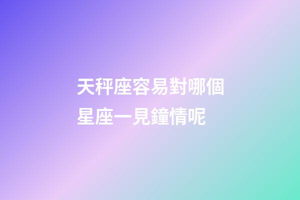 天秤座容易對哪個星座一見鐘情呢-第1張-星座運勢-玄機派