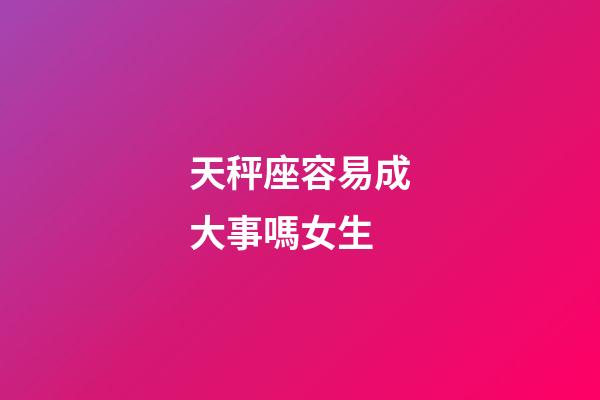 天秤座容易成大事嗎女生-第1張-星座運(yùn)勢(shì)-玄機(jī)派