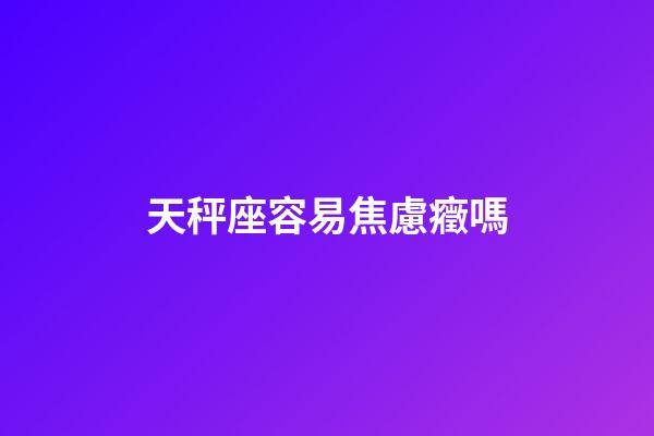 天秤座容易焦慮癥嗎-第1張-星座運勢-玄機派