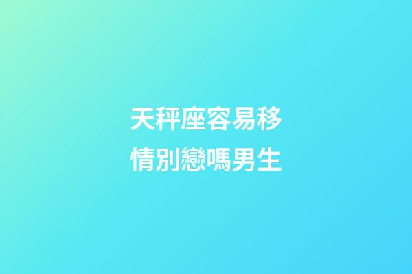 天秤座容易移情別戀嗎男生-第1張-星座運勢-玄機派