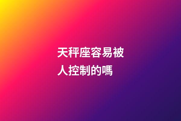 天秤座容易被人控制的嗎