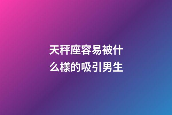 天秤座容易被什么樣的吸引男生-第1張-星座運勢-玄機派