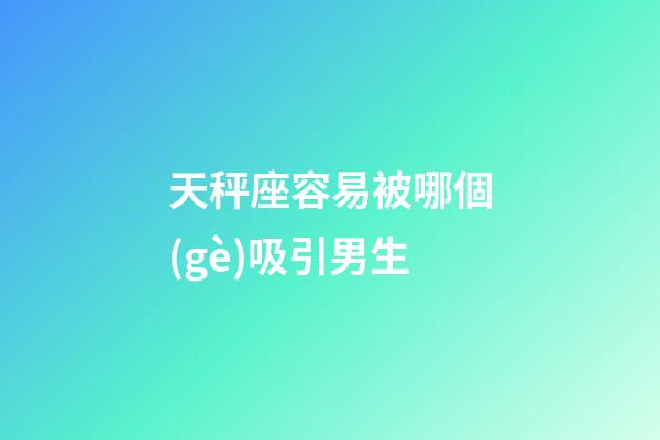 天秤座容易被哪個(gè)吸引男生-第1張-星座運(yùn)勢(shì)-玄機(jī)派