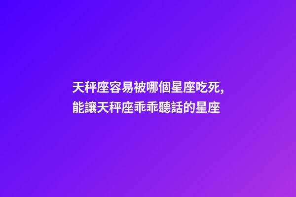 天秤座容易被哪個星座吃死,能讓天秤座乖乖聽話的星座-第1張-觀點-玄機派