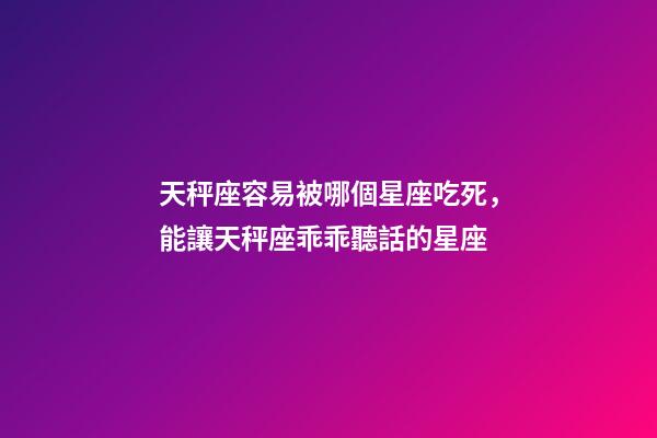 天秤座容易被哪個星座吃死，能讓天秤座乖乖聽話的星座-第1張-觀點-玄機派