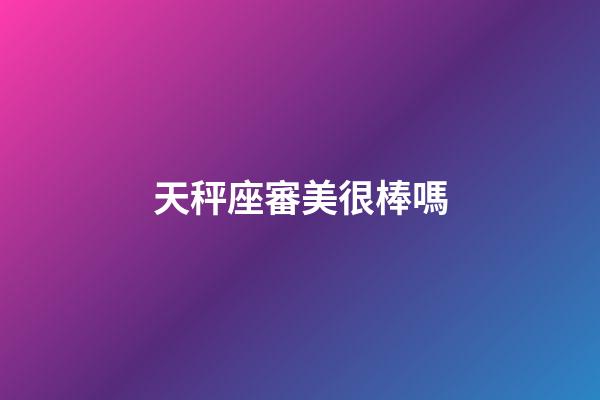 天秤座審美很棒嗎-第1張-星座運勢-玄機派