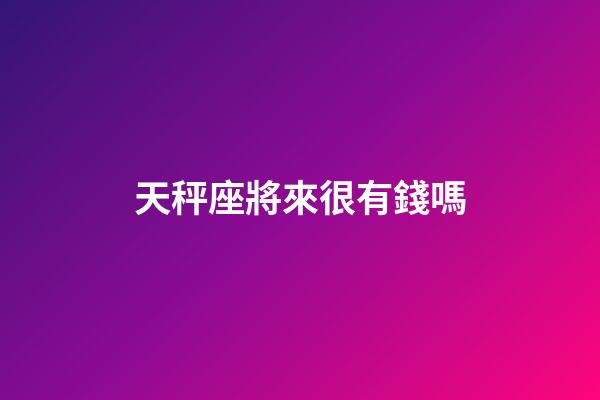 天秤座將來很有錢嗎-第1張-星座運勢-玄機派