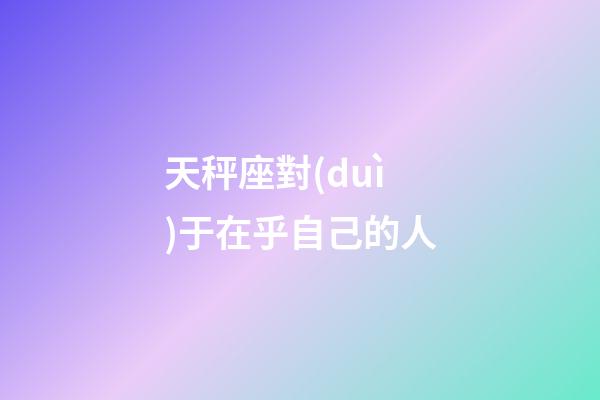 天秤座對(duì)于在乎自己的人-第1張-星座運(yùn)勢(shì)-玄機(jī)派