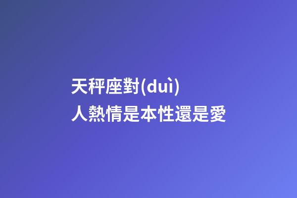 天秤座對(duì)人熱情是本性還是愛-第1張-星座運(yùn)勢(shì)-玄機(jī)派