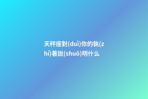 天秤座對(duì)你的執(zhí)著說(shuō)明什么-第1張-星座運(yùn)勢(shì)-玄機(jī)派