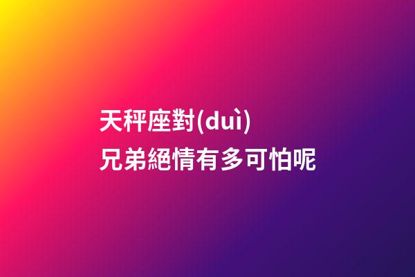 天秤座對(duì)兄弟絕情有多可怕呢-第1張-星座運(yùn)勢(shì)-玄機(jī)派