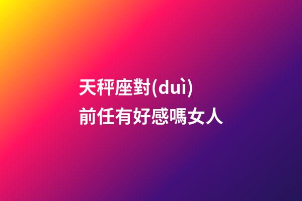 天秤座對(duì)前任有好感嗎女人-第1張-星座運(yùn)勢(shì)-玄機(jī)派