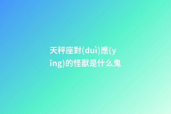 天秤座對(duì)應(yīng)的怪獸是什么鬼