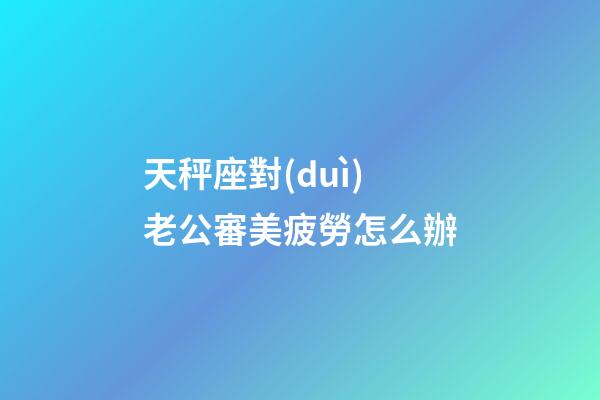 天秤座對(duì)老公審美疲勞怎么辦-第1張-星座運(yùn)勢(shì)-玄機(jī)派