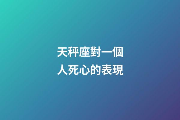 天秤座對一個人死心的表現-第1張-星座運勢-玄機派